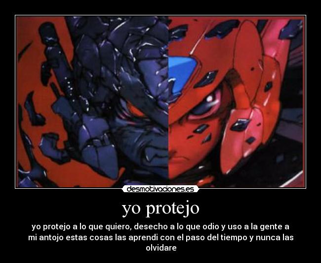 yo protejo - yo protejo a lo que quiero, desecho a lo que odio y uso a la gente a
mi antojo estas cosas las aprendi con el paso del tiempo y nunca las
olvidare