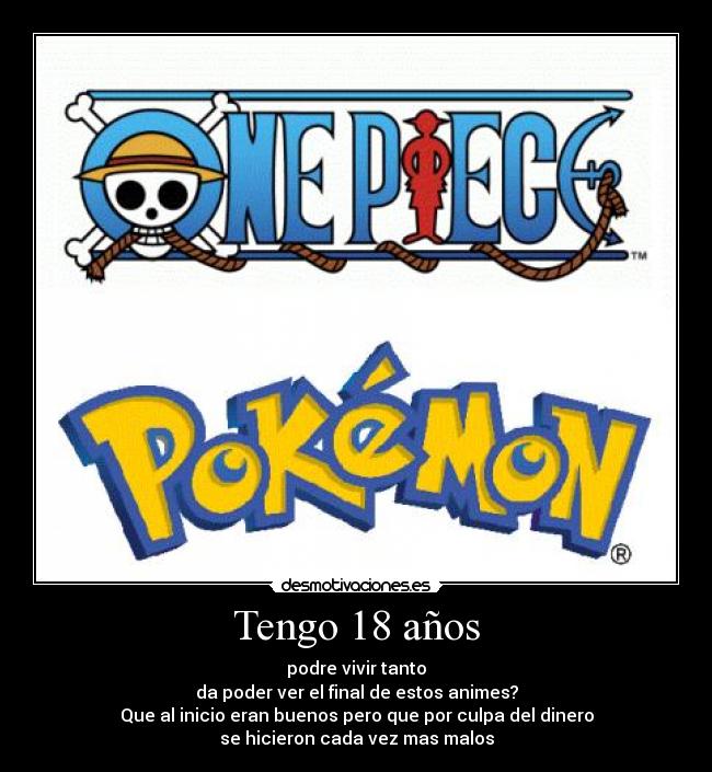 Tengo 18 años - podre vivir tanto
da poder ver el final de estos animes?
Que al inicio eran buenos pero que por culpa del dinero
se hicieron cada vez mas malos