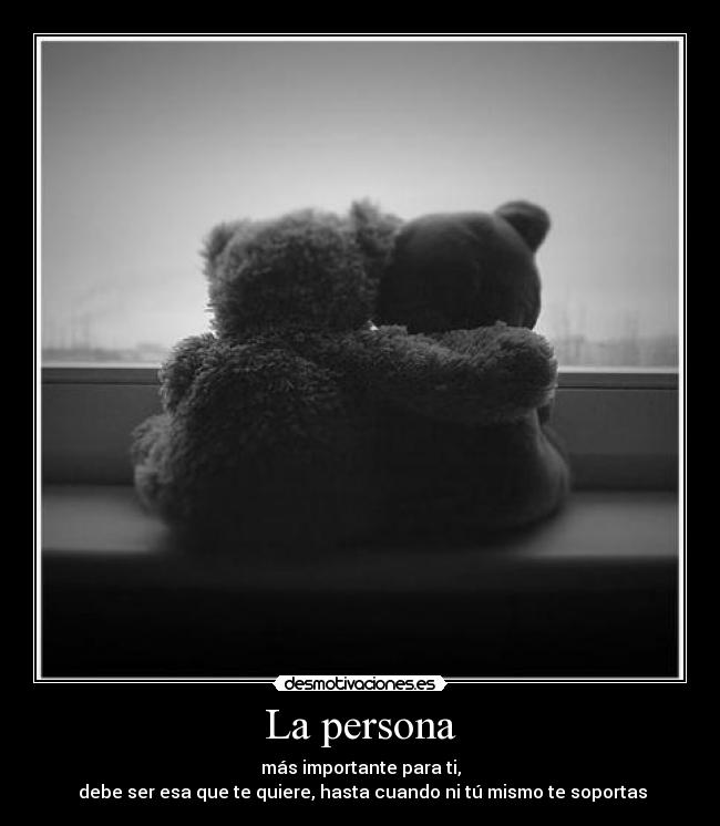 La persona - más importante para ti,
debe ser esa que te quiere, hasta cuando ni tú mismo te soportas