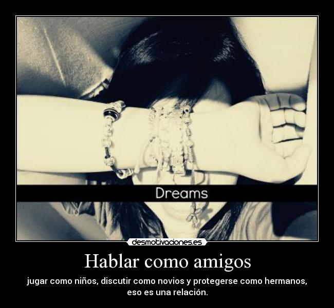 Hablar como amigos - jugar como niños, discutir como novios y protegerse como hermanos,
eso es una relación.