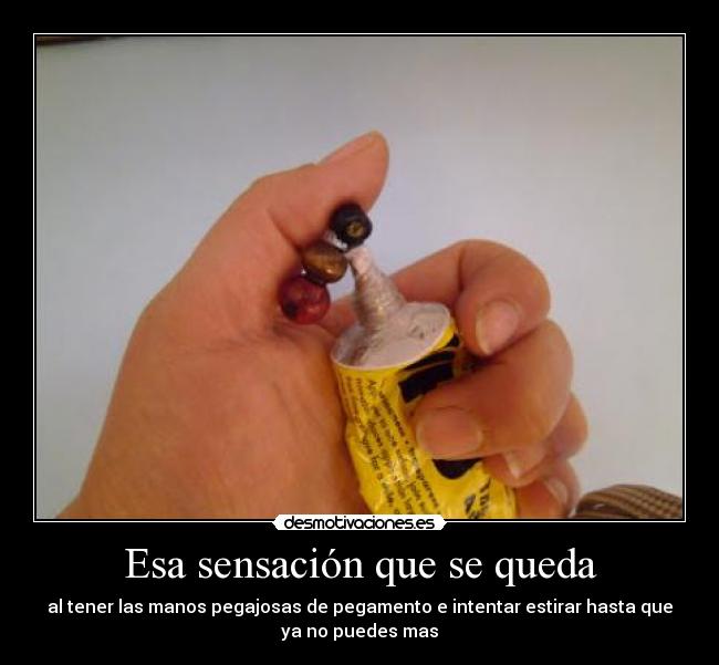 Esa sensación que se queda - al tener las manos pegajosas de pegamento e intentar estirar hasta que
ya no puedes mas