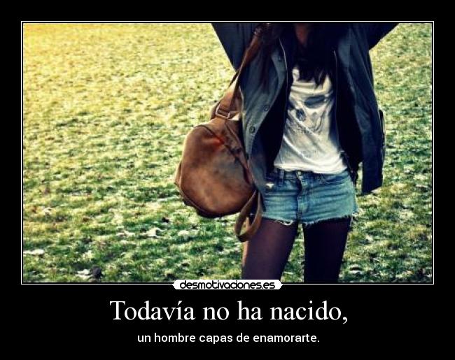 Todavía no ha nacido, - un hombre capas de enamorarte.