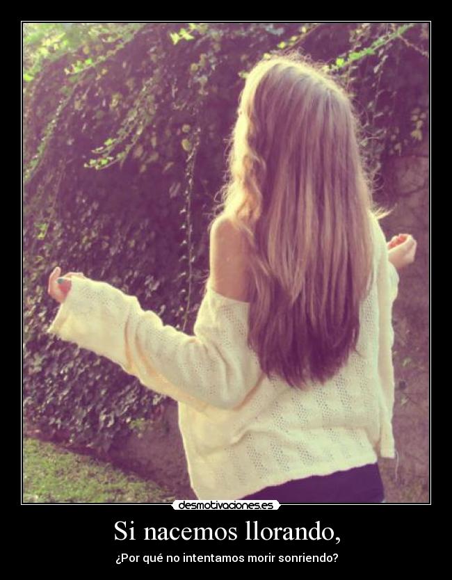 Si nacemos llorando, - ¿Por qué no intentamos morir sonriendo?