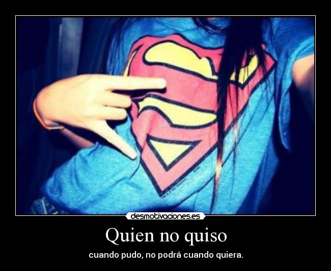 Quien no quiso - cuando pudo, no podrá cuando quiera.