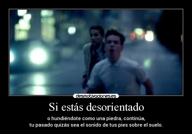 Si estás desorientado - o hundiéndote como una piedra, continúa,
tu pasado quizás sea el sonido de tus pies sobre el suelo.