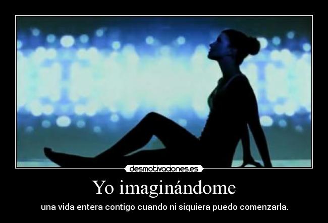 Yo imaginándome - una vida entera contigo cuando ni siquiera puedo comenzarla.