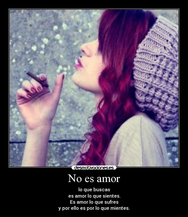 No es amor - lo que buscas
es amor lo que sientes.
Es amor lo que sufres
y por ello es por lo que mientes.