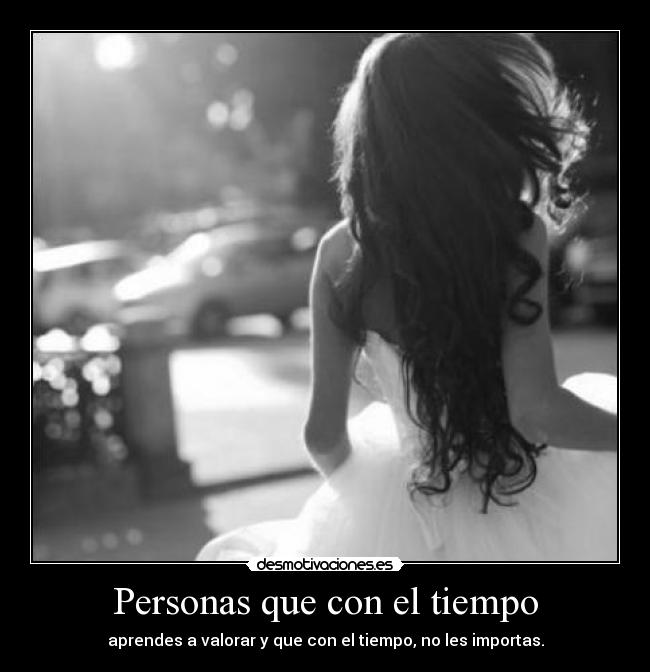 Personas que con el tiempo - aprendes a valorar y que con el tiempo, no les importas.