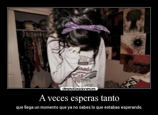 A veces esperas tanto - que llega un momento que ya no sabes lo que estabas esperando.