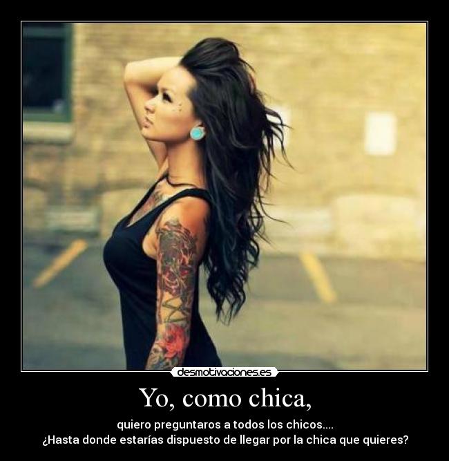 Yo, como chica, - quiero preguntaros a todos los chicos....
¿Hasta donde estarías dispuesto de llegar por la chica que quieres?