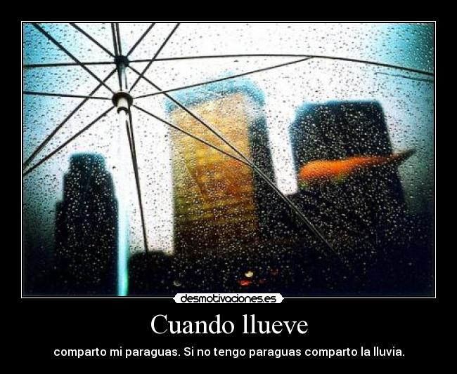 Cuando llueve - comparto mi paraguas. Si no tengo paraguas comparto la lluvia.