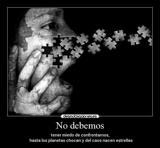 No debemos - tener miedo de confrontarnos,
hasta los planetas chocan y del caos nacen estrellas