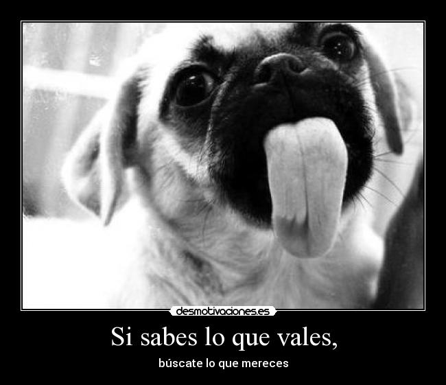 Si sabes lo que vales, - búscate lo que mereces