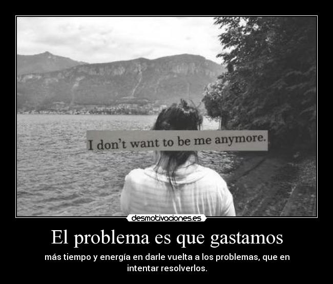 El problema es que gastamos - más tiempo y energía en darle vuelta a los problemas, que en intentar resolverlos.