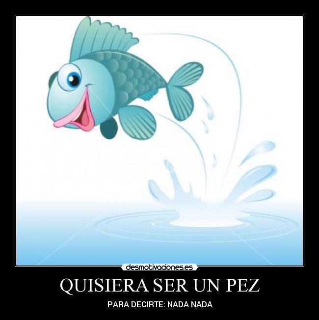 QUISIERA SER UN PEZ - PARA DECIRTE: NADA NADA