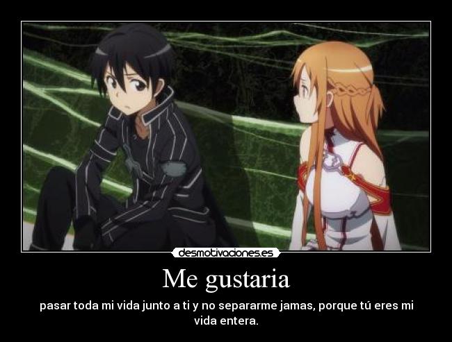 Me gustaria - pasar toda mi vida junto a ti y no separarme jamas, porque tú eres mi vida entera.