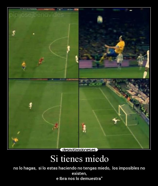 Si tienes miedo - no lo hagas,  si lo estas haciendo no tengas miedo,  los imposibles no existen,
e Ibra nos lo demuestra