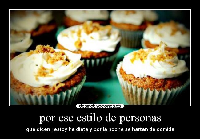 por ese estilo de personas - que dicen : estoy ha dieta y por la noche se hartan de comida