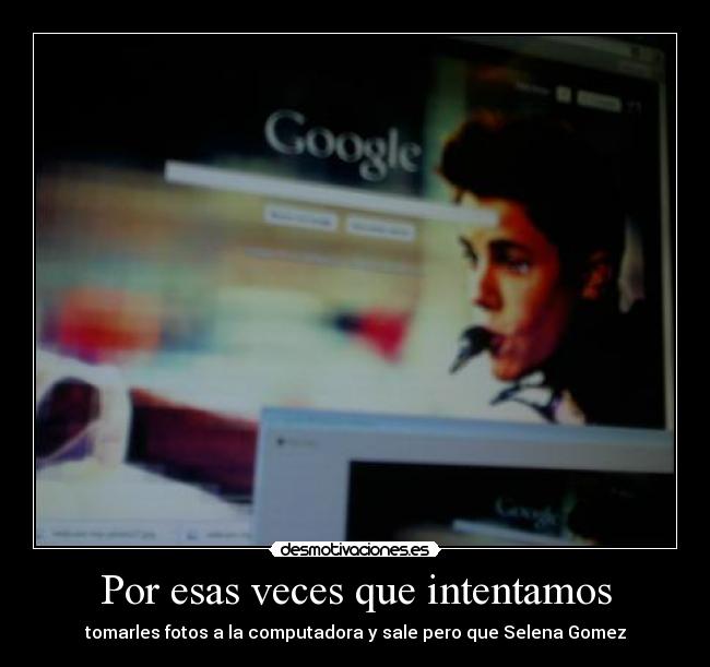 Por esas veces que intentamos - tomarles fotos a la computadora y sale pero que Selena Gomez