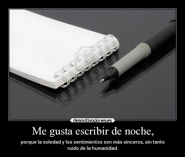 Me gusta escribir de noche, - porque la soledad y los sentimientos son más sinceros, sin tanto
ruido de la humanidad.