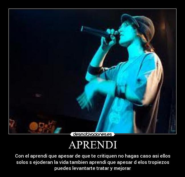 APRENDI - Con el aprendi que apesar de que te critiquen no hagas caso asi ellos
solos s ejoderan la vida tambien aprendi que apesar d elos tropiezos
puedes levantarte tratar y mejorar