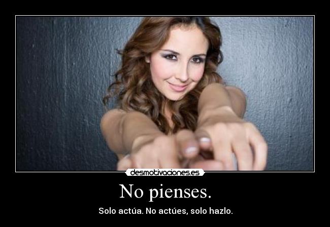 No pienses. - Solo actúa. No actúes, solo hazlo.