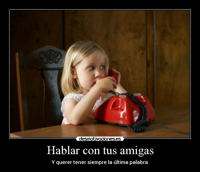 Hablar con tus amigas - Y querer tener siempre la última palabra