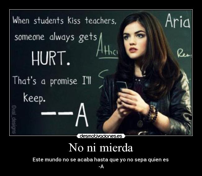 No ni mierda - Este mundo no se acaba hasta que yo no sepa quien es
-A