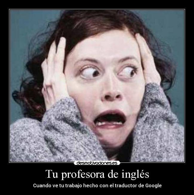 Tu profesora de inglés - Cuando ve tu trabajo hecho con el traductor de Google