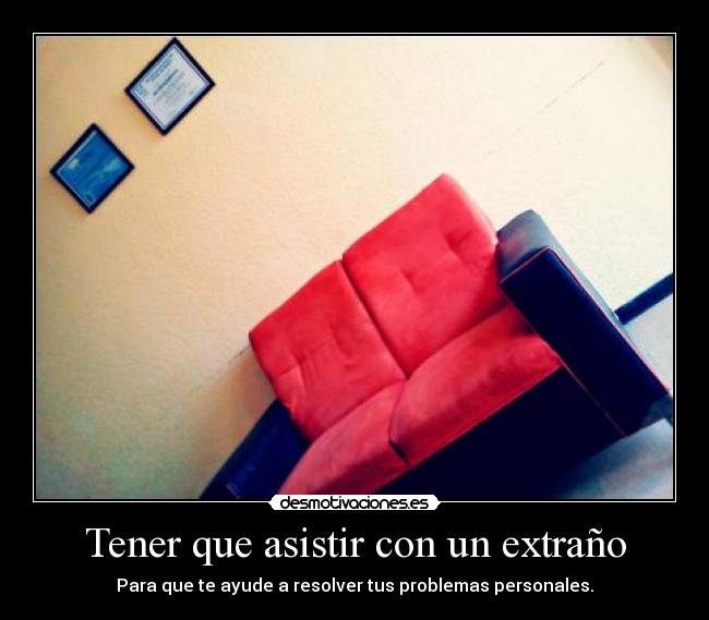 Tener que asistir con un extraño - Para que te ayude a resolver tus problemas personales.