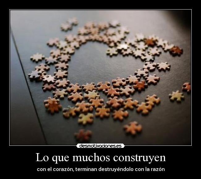 Lo que muchos construyen - con el corazón, terminan destruyéndolo con la razón