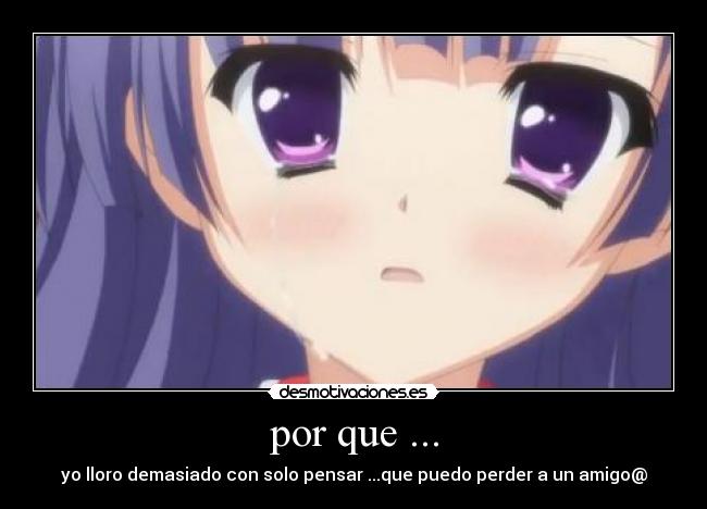 por que ... - yo lloro demasiado con solo pensar ...que puedo perder a un amigo@