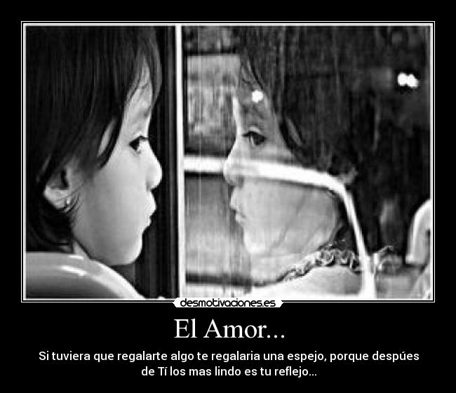 El Amor... - Si tuviera que regalarte algo te regalaria una espejo, porque despúes
de Tí los mas lindo es tu reflejo...
