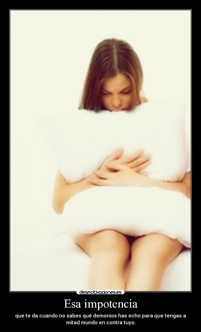 Esa impotencia - que te da cuando no sabes qué demonios has echo para que tengas a
mitad mundo en contra tuyo.