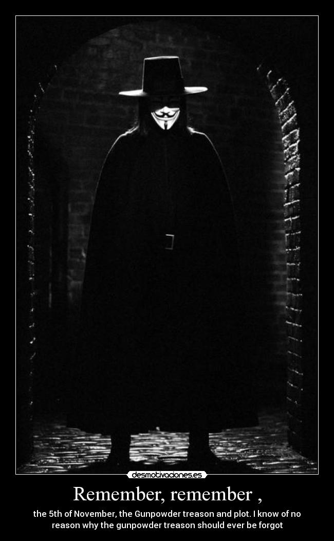 Remember, remember , - the 5th of November, the Gunpowder treason and plot. I know of no
reason why the gunpowder treason should ever be forgot