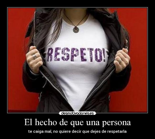 El hecho de que una persona - te caiga mal, no quiere decir que dejes de respetarla