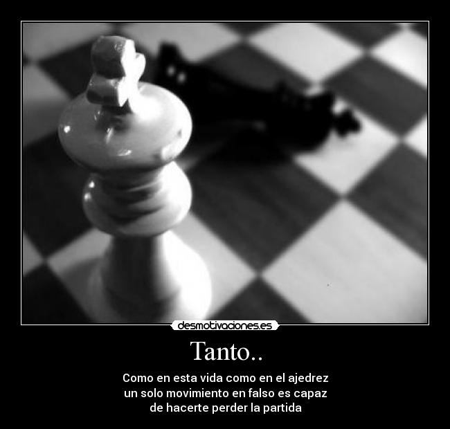 Tanto.. - Como en esta vida como en el ajedrez
un solo movimiento en falso es capaz
de hacerte perder la partida