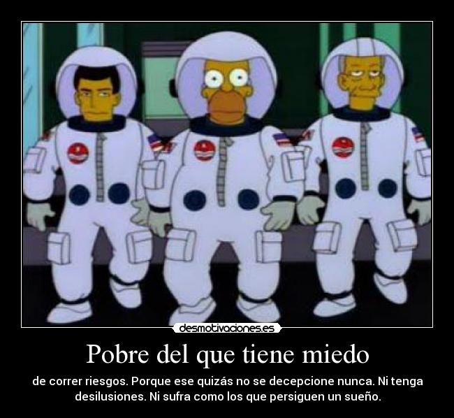 Pobre del que tiene miedo - de correr riesgos. Porque ese quizás no se decepcione nunca. Ni tenga
desilusiones. Ni sufra como los que persiguen un sueño.