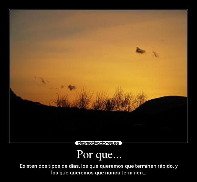 Por que... - Existen dos tipos de días, los que queremos que terminen rápido, y
los que queremos que nunca terminen...