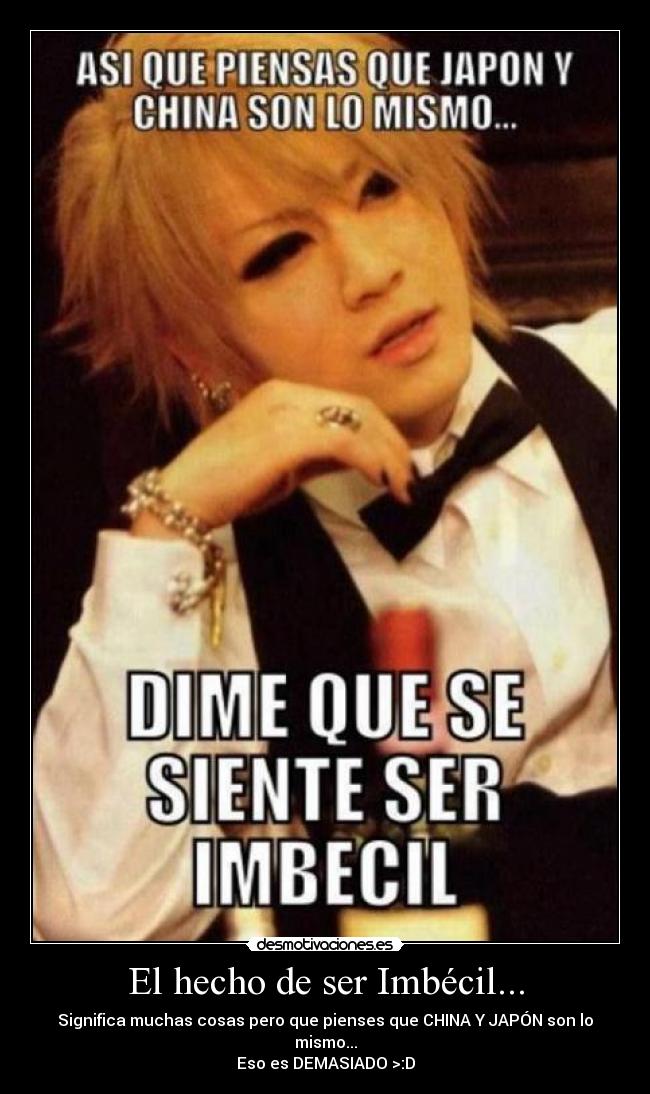 El hecho de ser Imbécil... - Significa muchas cosas pero que pienses que CHINA Y JAPÓN son lo mismo...
Eso es DEMASIADO >:D