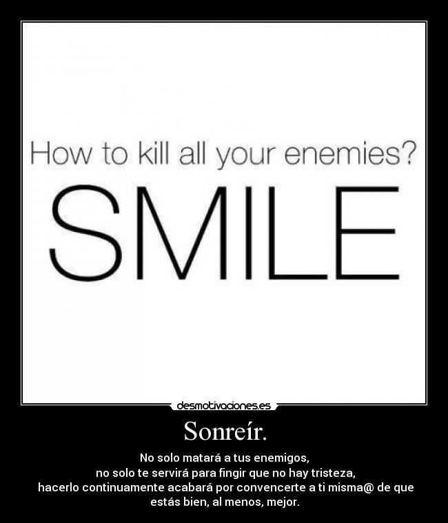 Sonreír. - No solo matará a tus enemigos,
 no solo te servirá para fingir que no hay tristeza,
 hacerlo continuamente acabará por convencerte a ti misma@ de que
estás bien, al menos, mejor.