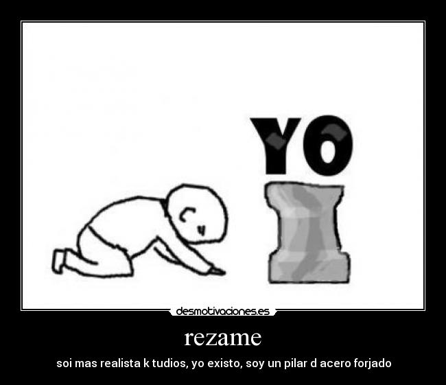 rezame - soi mas realista k tudios, yo existo, soy un pilar d acero forjado