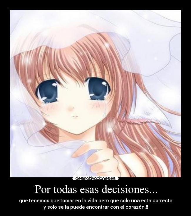 Por todas esas decisiones... - que tenemos que tomar en la vida pero que solo una esta correcta
y solo se la puede encontrar con el corazón.!!