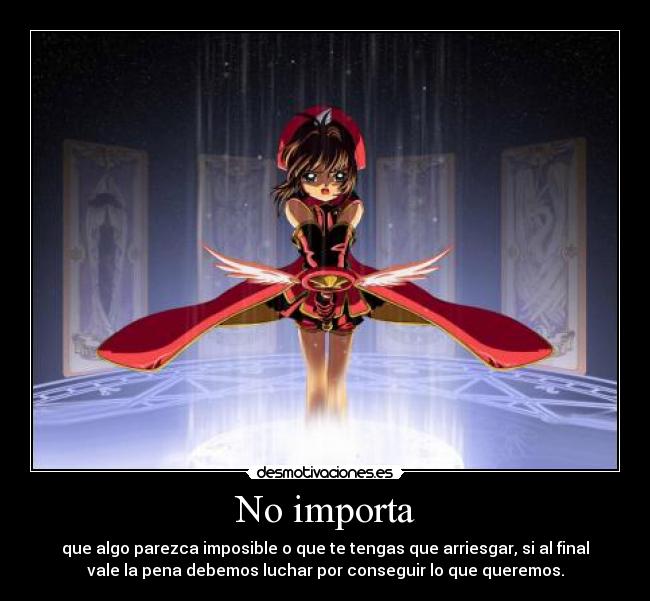 No importa - que algo parezca imposible o que te tengas que arriesgar, si al final
vale la pena debemos luchar por conseguir lo que queremos.