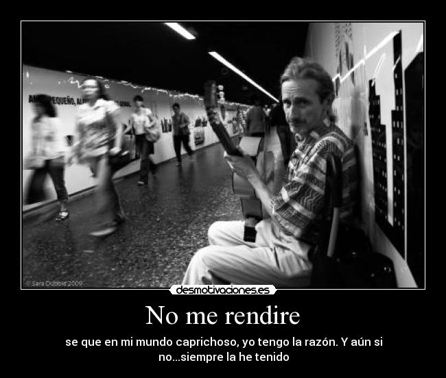No me rendire - se que en mi mundo caprichoso, yo tengo la razón. Y aún si no...siempre la he tenido