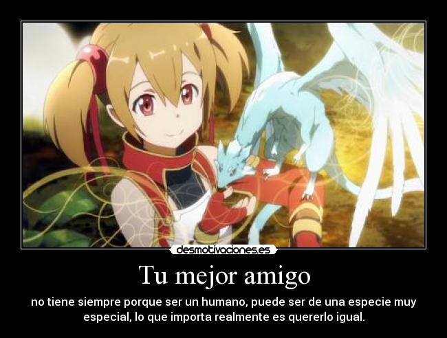 Tu mejor amigo - no tiene siempre porque ser un humano, puede ser de una especie muy
especial, lo que importa realmente es quererlo igual.