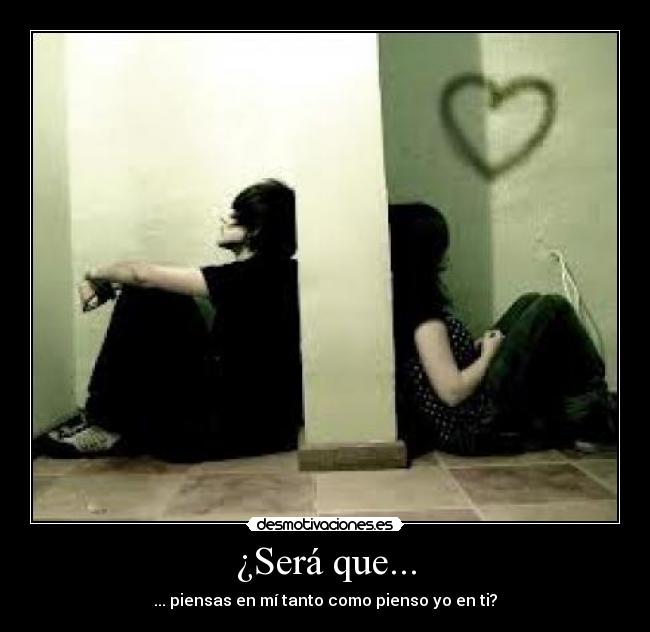 ¿Será que... - ... piensas en mí tanto como pienso yo en ti?