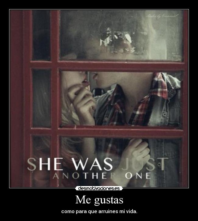 Me gustas - como para que arruines mi vida.
