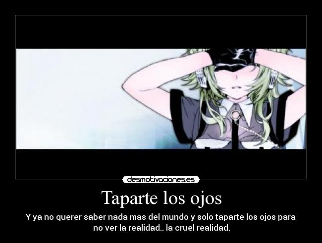 Taparte los ojos - Y ya no querer saber nada mas del mundo y solo taparte los ojos para
no ver la realidad.. la cruel realidad.