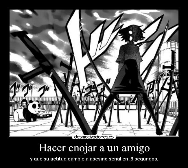 Hacer enojar a un amigo - y que su actitud cambie a asesino serial en .3 segundos.